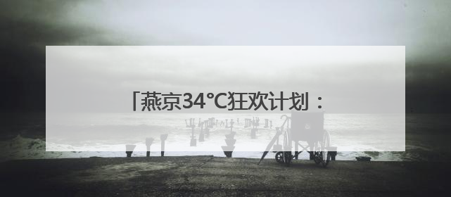 燕京34°C狂欢计划：用泡沫冰镇北京的夏天