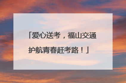爱心送考，福山交通护航青春赶考路！
