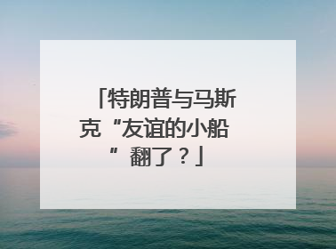 特朗普与马斯克“友谊的小船”翻了？
