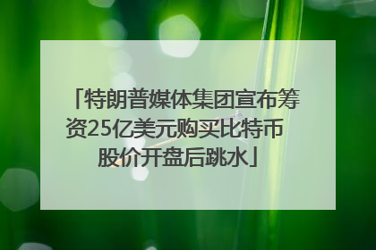 特朗普媒体集团宣布筹资25亿美元购买比特币 股价开盘后跳水