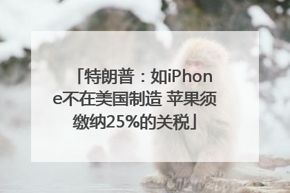 特朗普：如iPhone不在美国制造 苹果须缴纳25%的关税