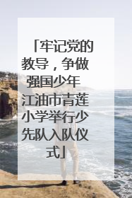 牢记党的教导，争做强国少年 江油市青莲小学举行少先队入队仪式