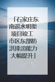 石家庄东南退水明渠项目竣工 市区东部防洪排涝能力大幅提升