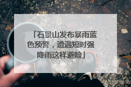 石景山发布暴雨蓝色预警，遭遇短时强降雨这样避险
