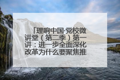 理响中国·党校微讲堂（第二季）第一讲：进一步全面深化改革为什么要聚焦推进中国式现代化