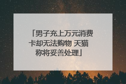 男子充上万元消费卡却无法购物 天猫称将妥善处理