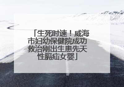 生死时速！威海市妇幼保健院成功救治刚出生患先天性膈疝女婴