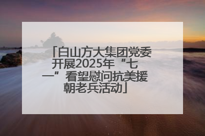 白山方大集团党委开展2025年“七一”看望慰问抗美援朝老兵活动