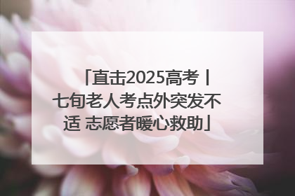 直击2025高考丨七旬老人考点外突发不适 志愿者暖心救助