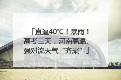 直逼40℃！暴雨！高考三天，河南高温、强对流天气“齐聚”