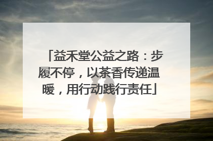 益禾堂公益之路：步履不停，以茶香传递温暖，用行动践行责任