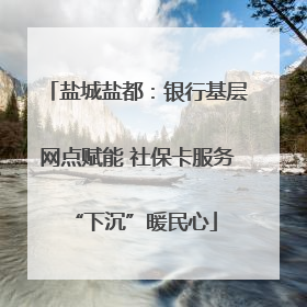 盐城盐都：银行基层网点赋能 社保卡服务 “下沉”暖民心