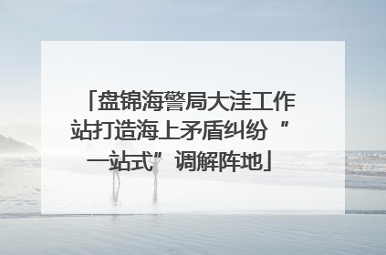 盘锦海警局大洼工作站打造海上矛盾纠纷“一站式”调解阵地