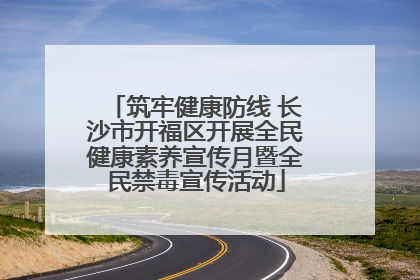 筑牢健康防线 长沙市开福区开展全民健康素养宣传月暨全民禁毒宣传活动