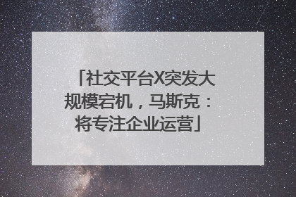 社交平台X突发大规模宕机，马斯克：将专注企业运营