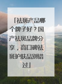 祛斑产品哪个牌子好？国产祛斑品牌分享，高口碑祛斑护肤品别错过