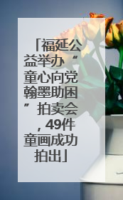 福延公益举办“童心向党翰墨助困”拍卖会，49件童画成功拍出