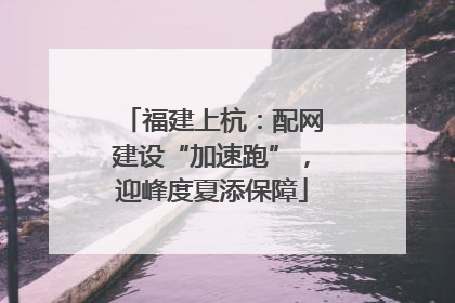 福建上杭：配网建设“加速跑”，迎峰度夏添保障