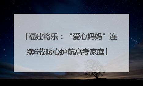 福建将乐：“爱心妈妈”连续6载暖心护航高考家庭