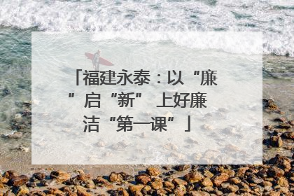 福建永泰：以“廉”启“新” 上好廉洁“第一课”