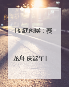 福建闽侯：赛龙舟 庆端午