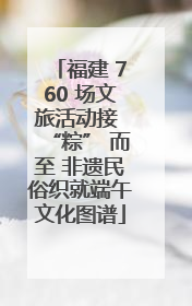 福建 760 场文旅活动接 “粽” 而至 非遗民俗织就端午文化图谱