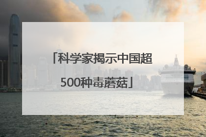 科学家揭示中国超500种毒蘑菇