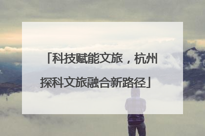 科技赋能文旅，杭州探科文旅融合新路径