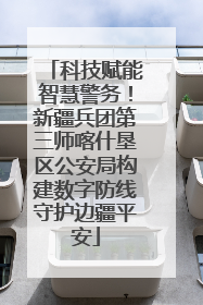 科技赋能智慧警务！新疆兵团第三师喀什垦区公安局构建数字防线守护边疆平安