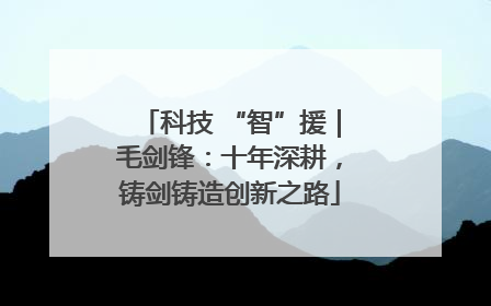 科技 “智”援｜毛剑锋：十年深耕，铸剑铸造创新之路