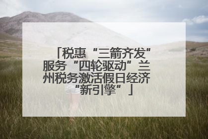 税惠“三箭齐发”服务“四轮驱动”兰州税务激活假日经济“新引擎”