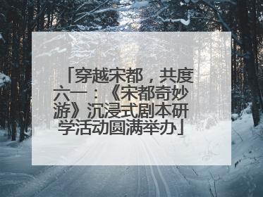穿越宋都，共度六一：《宋都奇妙游》沉浸式剧本研学活动圆满举办