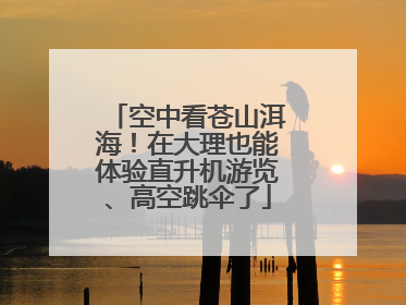 空中看苍山洱海！在大理也能体验直升机游览、高空跳伞了