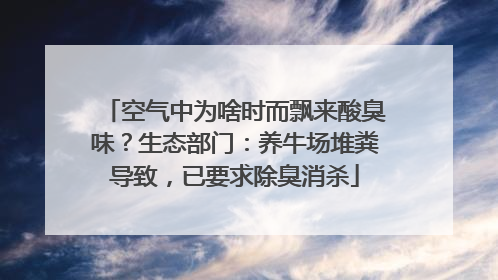 空气中为啥时而飘来酸臭味？生态部门：养牛场堆粪导致，已要求除臭消杀
