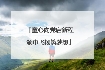 童心向党启新程 领巾飞扬筑梦想