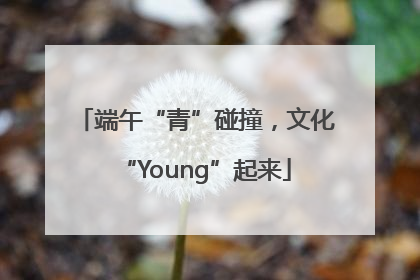 端午“青”碰撞，文化“Young”起来