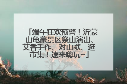 端午狂欢预警！沂蒙山龟蒙景区祭山演出、艾香手作、对山歌、逛市集！速来嗨玩~