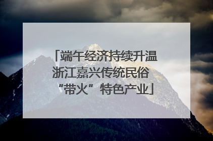 端午经济持续升温 浙江嘉兴传统民俗“带火”特色产业