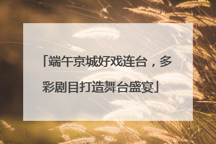端午京城好戏连台，多彩剧目打造舞台盛宴