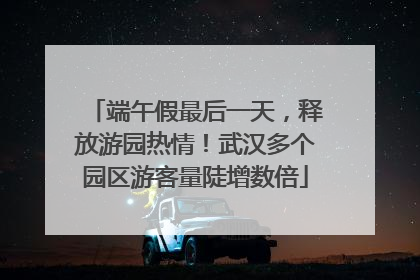 端午假最后一天，释放游园热情！武汉多个园区游客量陡增数倍