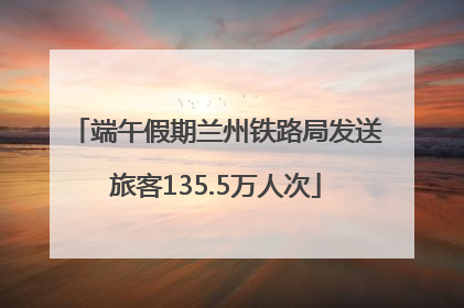 端午假期兰州铁路局发送旅客135.5万人次