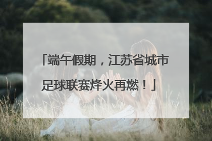 端午假期，江苏省城市足球联赛烽火再燃！
