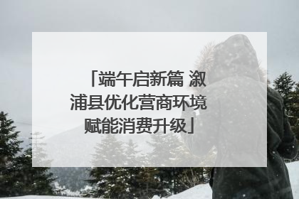 端午启新篇 溆浦县优化营商环境赋能消费升级