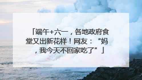 端午+六一，各地政府食堂又出新花样！网友：“妈，我今天不回家吃了”