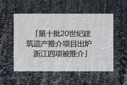 第十批20世纪建筑遗产推介项目出炉 浙江四项被推介