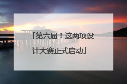 第六届！这两项设计大赛正式启动