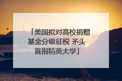 美国拟对高校捐赠基金分级征税 矛头直指精英大学