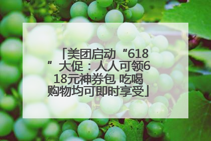 美团启动“618”大促：人人可领618元神券包 吃喝购物均可即时享受