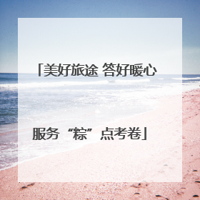 美好旅途 答好暖心服务“粽”点考卷