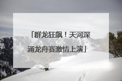 群龙狂飙！天河深涌龙舟赛激情上演